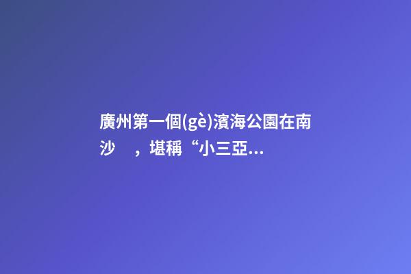 廣州第一個(gè)濱海公園在南沙，堪稱“小三亞”，景色迷人還免費(fèi)